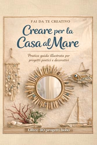 Fai da Te Creativo - Creare per la Casa al Mare: Manuale di Interior Design Marino e Riciclo Creativo in Stile Boho Chic. Oltre 40 Progetti Illustrati per Trasformare Legno di Mare, Vetro e Conchiglie