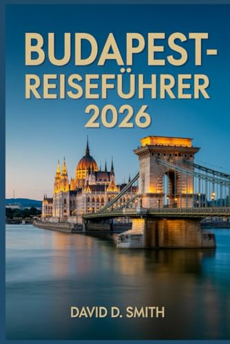 BUDAPEST-REISEFÜHRER 2026: Kluge Reiserouten, versteckte Perlen, Thermalbäder, Essensplätze, Karten und Geldspartipps