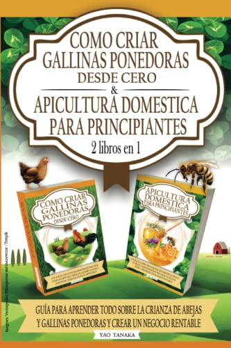 2 libros en 1: Como Criar Gallinas Ponedoras Desde Cero y Apicultura Domestica Para Principiantes: Guia Para Aprender Todo Sobre la Crianza de Abejas y Gallinas Ponedoras y Crear un Negocio Rentable