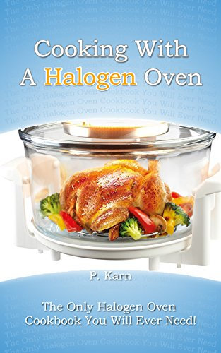 Cooking With A Halogen Oven: The Only Halogen Oven Cookbook You Will Ever Need