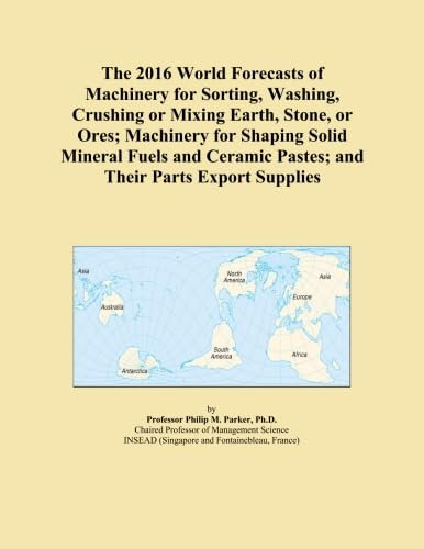 The 2016 World Forecasts of Machinery for Sorting, Washing, Crushing or Mixing Earth, Stone, or Ores; Machinery for Shaping Solid Mineral Fuels and Ceramic Pastes; and Their Parts Export Supplies
