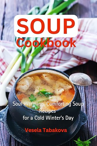 Soup Cookbook: Soul Warming, Comforting Soup Recipes for a Cold Winter's Day: Healthy Recipes for Weight Loss (Souping and Soup Diet for Weight Loss)