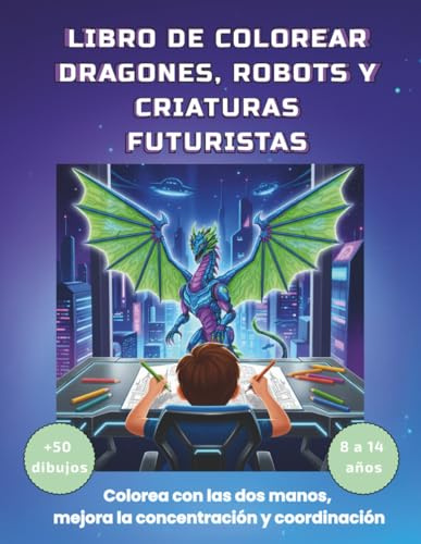 LIBRO DE COLOREAR DRAGONES, ROBOTS Y CRIATURAS FUTURISTAS: |Colorea con las dos manos, mejora la concentración y la coordinación. Ideal para niños de 8 a 14 años