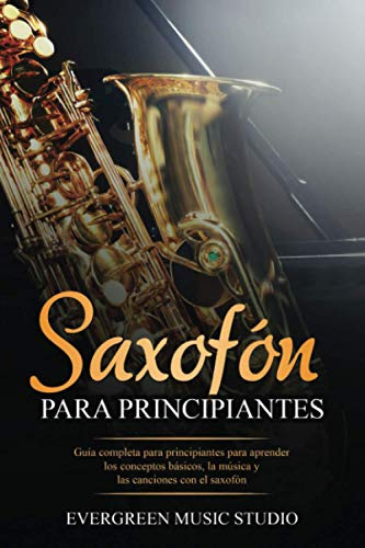 Saxofón para principiantes: Guía completa para principiantes para aprender los conceptos básicos, la música y las canciones con el saxofón