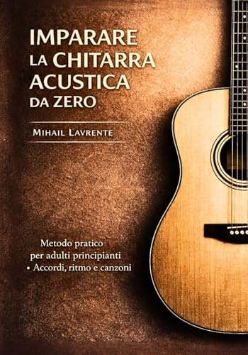 IMPARARE LA CHITARRA ACUSTICA DA ZERO: METODO PRATICO PER ADULTI PRINCIPIANTI