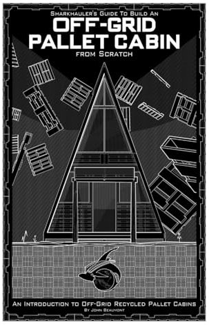 Sharkhauler's Guide to Build an Off-Grid Pallet Cabin from Scratch: An Introduction to Recycled Wood Pallet Cabins (Sharkhauler's Guides To Build and Off-Grid Pallet Cabin)