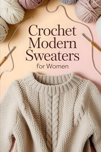 Crochet Modern Sweaters for Women: 20 Trend-Setting Patterns for Comfortable and Fashion-Forward Daily Wear