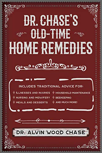 Dr. Chase's Old-Time Home Remedies: Includes Traditional Advice for Illnesses and Injuries, Nursing and Midwifery, Meals and Desserts, Household Maintenance, Beekeeping, and Much More!