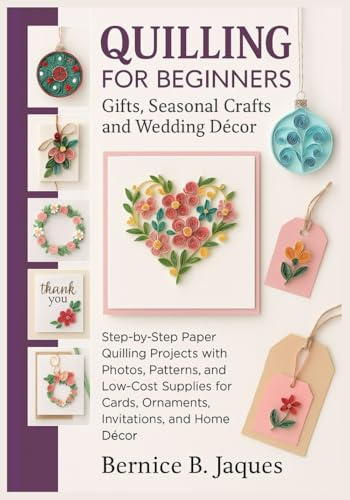 QUILLING FOR BEGINNERS: Gifts, Seasonal Crafts, and Wedding Décor: Step-by-Step Paper Quilling Projects with Photos, Patterns, and Low-Cost Supplies for Cards, Ornaments, Invitations, and Home Décor.