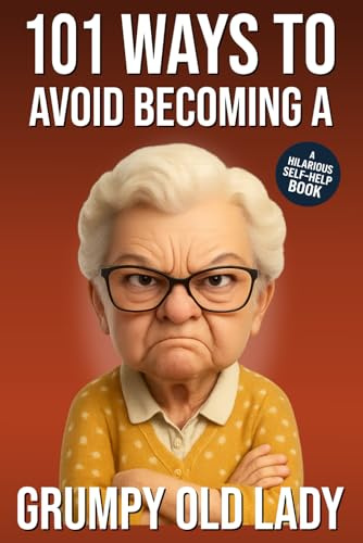 101 Ways to Avoid Becoming a Grumpy Old Lady: A Hilarious Self-Help Book for Women Who Still Care: Funny Gag Gift for Women (101 Ways to Avoid: Funny Self-Help Books)