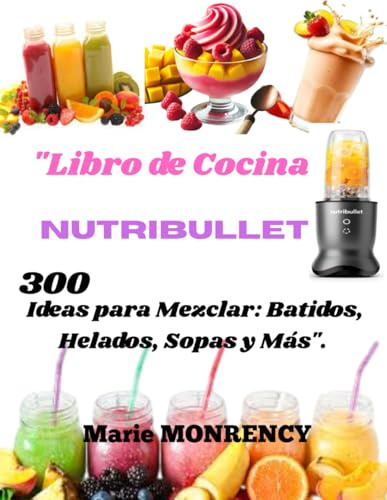 Libro de Cocina Nutribullet: 300 Ideas para Mezclar: Batidos, Helados, Sopas y Más.