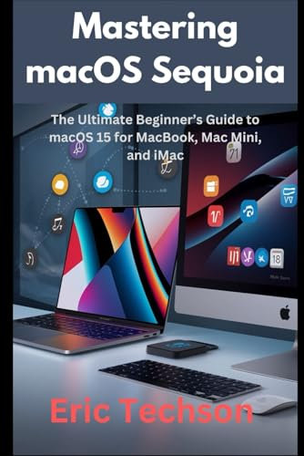 Mastering macOS Sequoia: The Ultimate Beginner’s Guide to macOS 15 for MacBook, Mac Mini, and iMac (Getting the most from your Apple device)