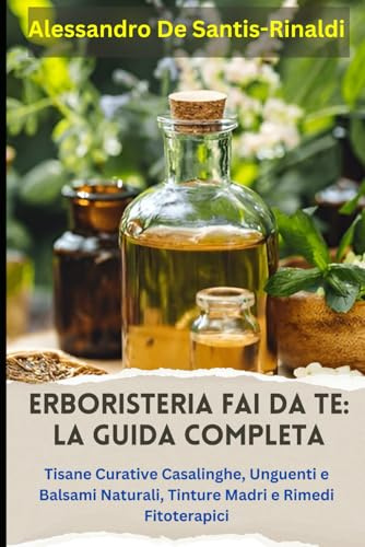 Erboristeria Fai da Te: La Guida Completa. Tisane Curative Casalinghe, Unguenti e Balsami Naturali, Tinture Madri e Rimedi Fitoterapici: Creare Rimedi Naturali con Erbe Officinali Domestiche