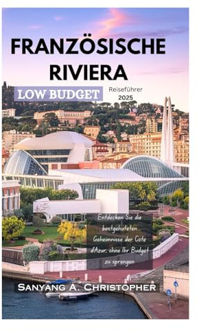 DIE FRANZÖSISCHE RIVIERA LOW BUDGET: Reiseführer 2025: Entdecken Sie die bestgehüteten Geheimnisse der Côte d'Azur, ohne Ihr Budget zu sprengen