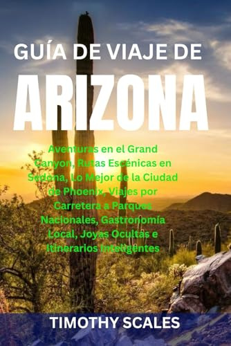 GUÍA DE VIAJE DE ARIZONA: Aventuras en el Grand Canyon, Rutas Escénicas en Sedona, Lo Mejor de la Ciudad de Phoenix, Viajes por Carretera a Parques ... Joyas Ocultas e Itinerarios Inteligentes
