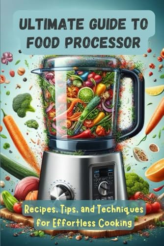 Ultimate Guide to Food Processor: Recipes, Tips, and Techniques for Effortless Cooking