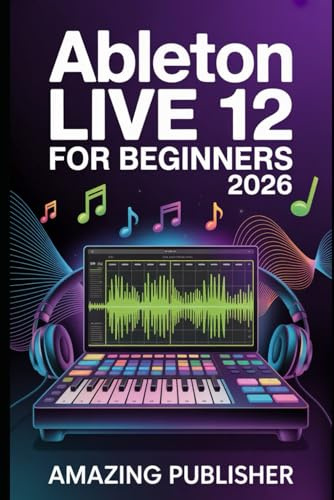 Ableton Live 12 for Beginners 2026: A Step-by-Step User Guide to Unlocking Music Production, Mixing, and Creative Workflow Secrets in Ableton Live and Live Lite