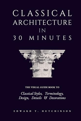 Classical Architecture in 30 Minutes: A Visual Guide to Design, Detail and Decoration (Greek to Neoclassical)