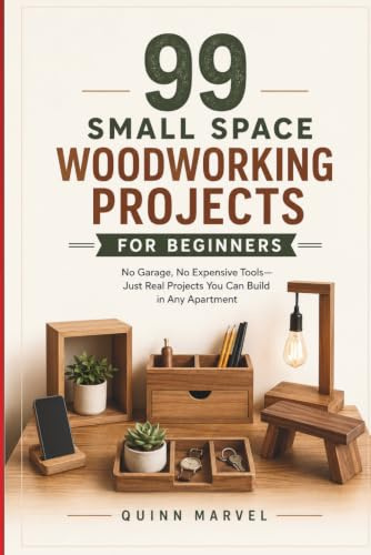 99 Small Space Woodworking Projects For Beginners: No Garage, No Expensive Tools — Just Practical Builds You Can Make in Any Apartment
