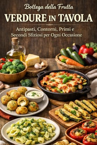 Verdure in tavola: Antipasti, Contorni, Primi e Secondi Sfiziosi per Ogni Occasione