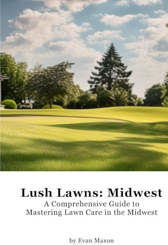 Lush Lawns: Midwest: A Comprehensive Guide to Mastering Lawn Care in the Midwest (Lush Lawns: Comprehensive Guides to The Best Lawn)
