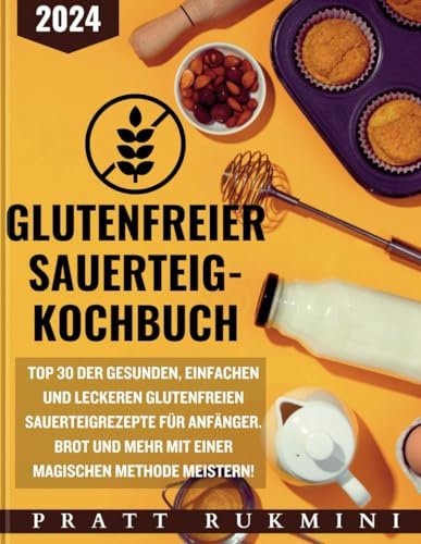 Glutenfreier Sauerteig Kochbuch: Top 30 der gesunden, einfachen und leckeren glutenfreien Sauerteigrezepte für Anfänger. Brot und mehr mit einer magischen Methode meistern!