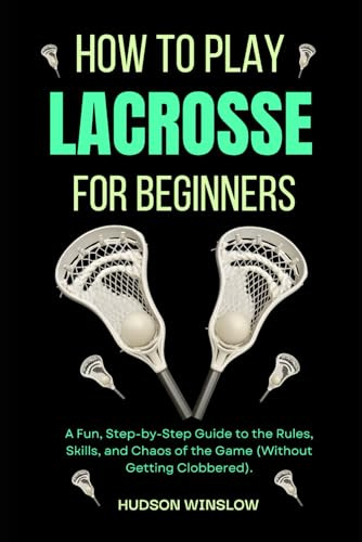 How to Play Lacrosse for Beginners: A Fun, Step-by-Step Guide to the Rules, Skills, and Chaos of the Game (Without Getting Clobbered).
