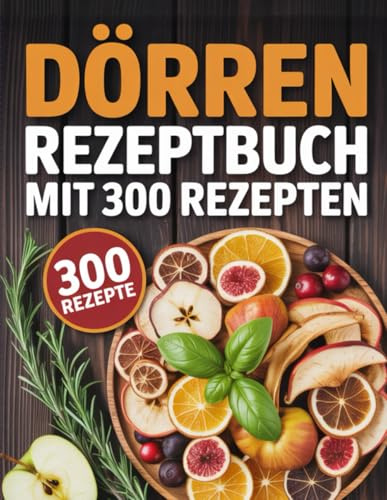 Dörren Rezeptbuch mit 300 Rezepten: köstliche Rezepte für den Dörrautomaten – Obst, Gemüse, Fleisch, Kräuter und mehr haltbar machen leicht gemacht