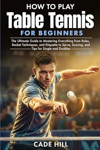 How to Play Table Tennis for Beginners: The Ultimate Guide to Mastering Everything from Rules, Racket Techniques, and Etiquette to Serve, Scoring, and Tips for Single and Doubles