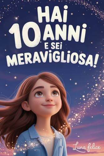 Hai 10 Anni e Sei Meravigliosa! Storie Ispiratrici per Bambine: Un magico libro con 15 racconti in grado accrescere la fiducia in sé stesse e far emergere tutta la creatività e il potenziale nascosto