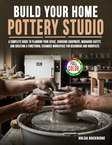 Build Your Home Pottery Studio: A Complete Guide to Planning Your Space, Choosing Equipment, Managing Safety, and Creating a Functional Ceramics Workspace for Beginners and Hobbyists