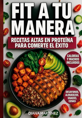 FIT A TU MANERA: RECETAS ALTAS EN PROTEÍNA PARA COMERTE EL ÉXITO: Cocina Saludable Y Alta En Proteína Para Sentirte Fuerte Y En Forma