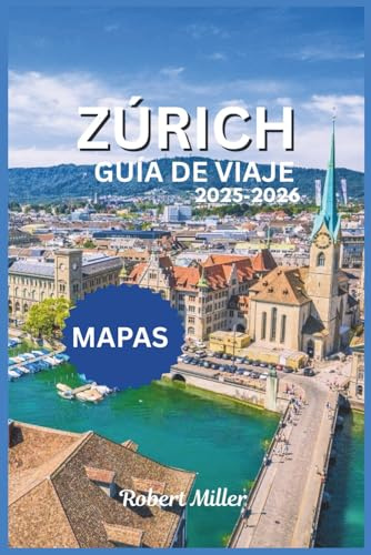 ZÚRICH GUÍA DE VIAJE 2025-2026: Explorando la ciudad más grande de Suiza con...Mapas detallados, imágenes, principales atracciones, ciudades históricas y cultura