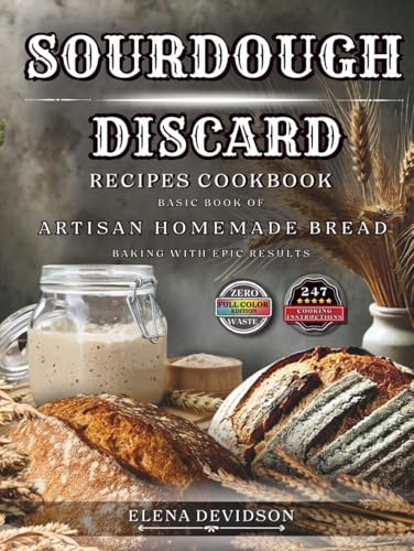 Sourdough Discard Recipes Cookbook: Basic Book of Artisan Homemade Bread Baking with Epic Results, 247 cooking instructions, Zero-Waste, Full Color Edition
