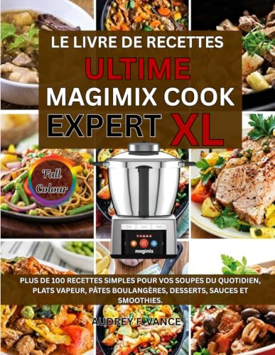 LE LIVRE DE RECETTES ULTIME MAGIMIX COOK EXPERT XL: Plus de 100 recettes simples pour vos soupes du quotidien, plats vapeur, pâtes boulangères, desserts, sauces et smoothies