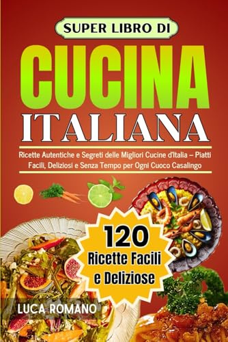 Super Libro Di Cucina Italiana: Ricette Autentiche E Segreti Delle Migliori Cucine d’Italia – Piatti Facili, Deliziosi E Senza Tempo Per Ogni Cuoco Casalingo
