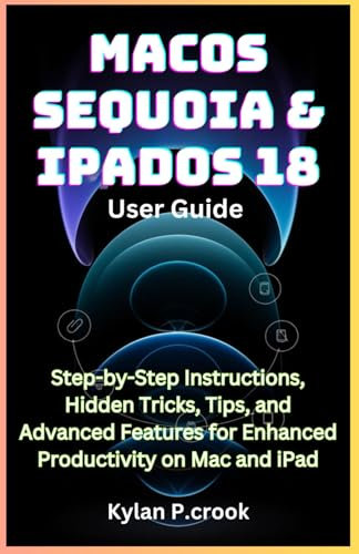 macOS Sequoia & iPadOS 18 User Guide: Step-by-Step Instructions, Hidden Tricks, Tips, and Advanced Features for Enhanced Productivity on Mac and iPad (LATEST TECH, AI, GADGET REVIEW AND GUIDE BOOK)