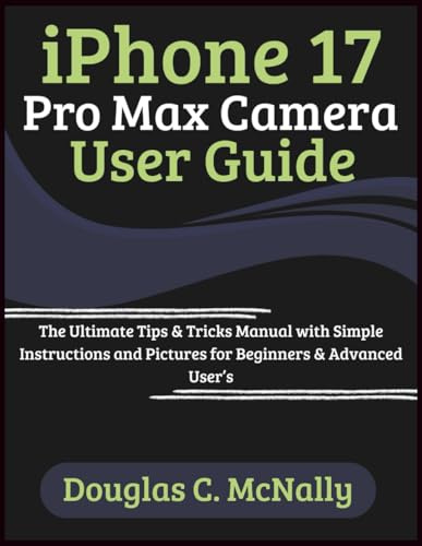 iPhone 17 Pro Max Camera User Guide: The Ultimate Tips & Tricks Manual with Simple Instructions and Pictures for Beginners & Advanced User’s