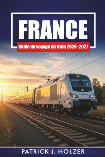 FRANCE Guide du voyage en train 2026 - 2027: Passes ferroviaires, itinéraires pittoresques, correspondances urbaines et excursions d'une journée depuis Paris, Lyon et Nice