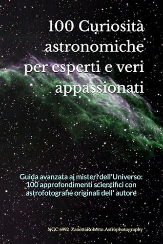 100 Curiosità astronomiche per esperti e veri appassionati: Guida avanzata ai misteri dell'Universo: 100 approfondimenti scientifici con astrofotografie originali dell' autore