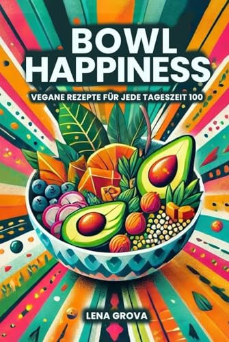 Bowl Happiness: 100 vegane Rezepte für jede Tageszeit