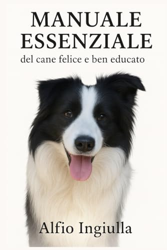 MANUALE ESSENZIALE DEL CANE FELICE E BEN EDUCATO: Guida Pratica per un Legame Indissolubile e una Convivenza Serena: Dall'Addestramento Positivo alla Soluzione dei Problemi Comportamentali.