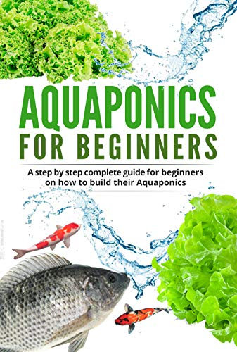 Aquaponic For Beginners: A step by step complete guide for beginners on how to build their Aquaponics (Gardening Book 2)