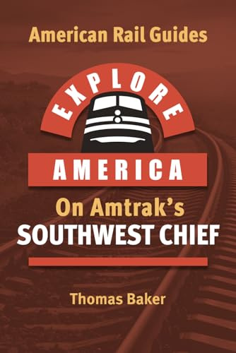 EXPLORE AMERICA BY RAIL ON AMTRAK’S SOUTHWEST CHIEF: Rail Travel Guide Route Map to Explore Chicago to Los Angeles: UPDATED & EXPANDED SECOND EDITION (American Rail Guides)