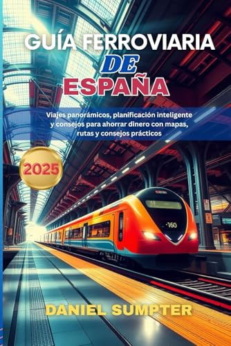 GUÍA FERROVIARIA DE ESPAÑA 2025: Viajes panorámicos, planificación inteligente y consejos para ahorrar dinero con mapas, rutas y consejos prácticos