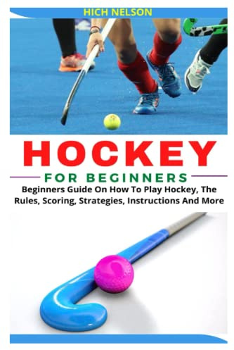 HOCKEY FOR BEGINNERS: Beginners Guide On How To Play Hockey, The Rules, Scoring, Strategies, Instructions And More