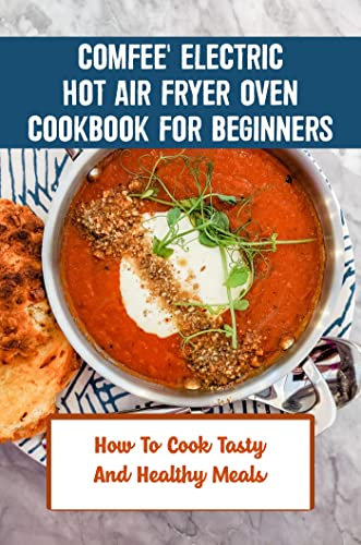 Comfee' Electric Hot Air Fryer Oven Cookbook For Beginners: How To Cook Tasty And Healthy Meals