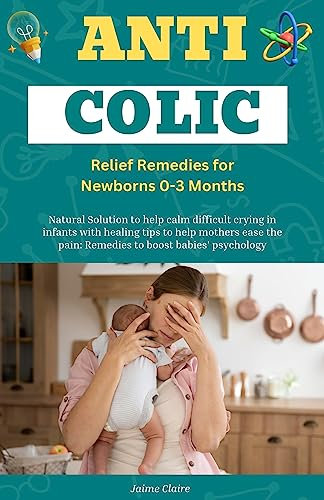 Anti Colic Relief Remedies for Newborns 0-3 Months: Natural Solution to help calm difficult crying in infants with healing tips to help mothers ease the pain: Remedies to boost babies' psychology