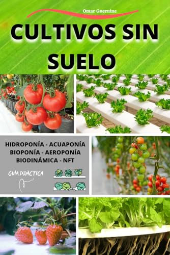Cultivos Sin Suelo: Hidroponía-Acuaponía-Bioponía-Aeroponía-Biodinámica-NFT. Guía práctica del cultivo sin suelo en sus diversos sistemas.