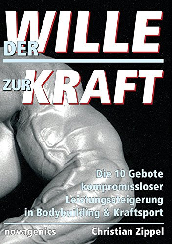 Der Wille zur Kraft: Die 10 Gebote kompromissloser Leistungssteigerung in Bodybuilding & Kraftsport